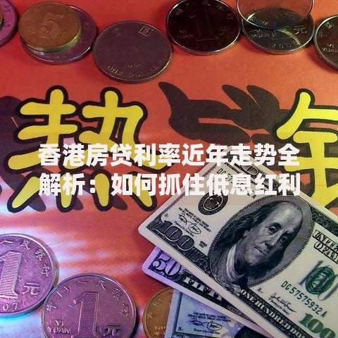 香港房贷利率近年走势全解析：如何抓住低息红利？