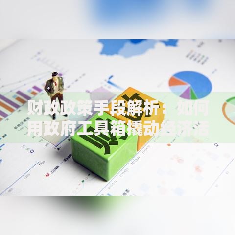财政政策手段解析：如何用政府工具箱撬动经济活力？