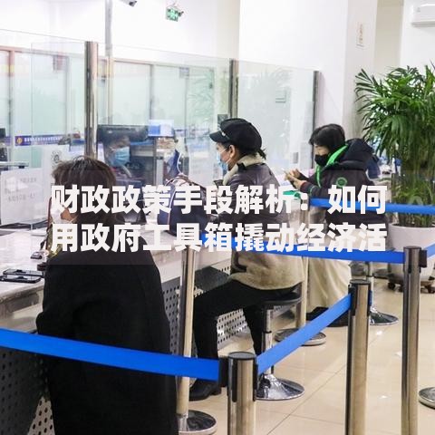 财政政策手段解析：如何用政府工具箱撬动经济活力？