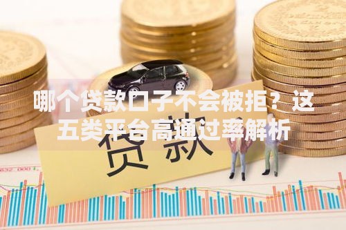 哪个贷款口子不会被拒？这五类平台高通过率解析