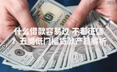 什么借款容易过 不看征信？五类低门槛贷款产品解析