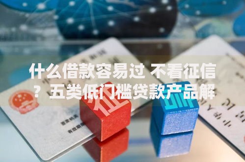 什么借款容易过 不看征信？五类低门槛贷款产品解析