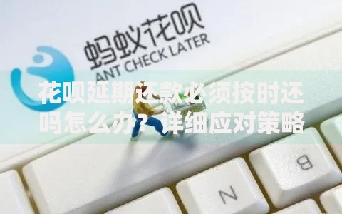花呗延期还款必须按时还吗怎么办？详细应对策略解析