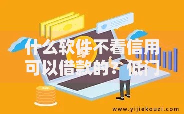 什么软件不看信用可以借款的？低门槛平台深度评测