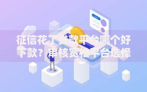 征信花了贷款平台哪个好下款？审核宽松平台选择指南