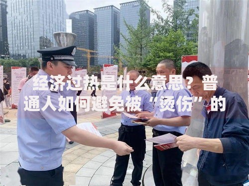 经济过热是什么意思？普通人如何避免被“烫伤”的理财指南