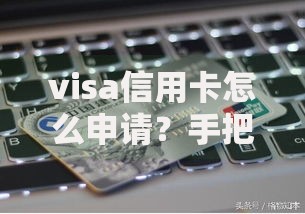 visa信用卡怎么申请？手把手教你快速下卡攻略