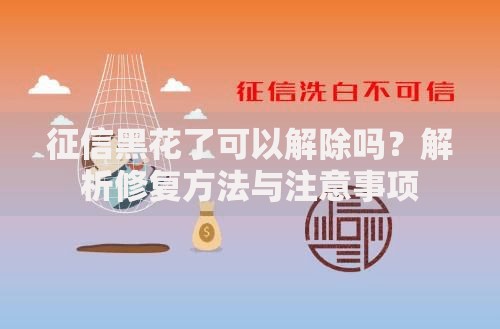 征信黑花了可以解除吗？解析修复方法与注意事项