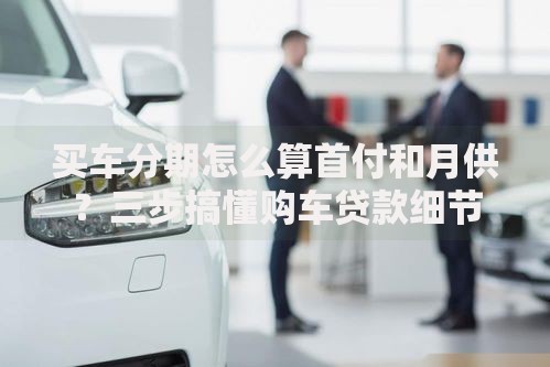 买车分期怎么算首付和月供？三步搞懂购车贷款细节