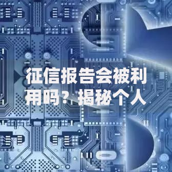 征信报告会被利用吗？揭秘个人信用数据的隐藏风险与保护技巧