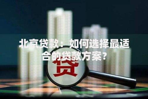 北京贷款：如何选择最适合的贷款方案？