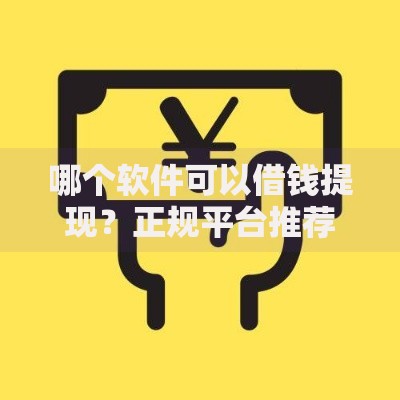 哪个软件可以借钱提现?正规平台推荐与避坑指南 哪个软件可以借钱提现?正规平台推荐与避坑指南