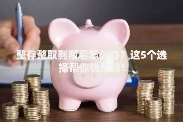 整存整取到期后怎么办？这5个选择帮你钱生钱！