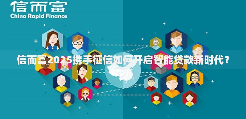 信而富2025携手征信如何开启智能贷款新时代？