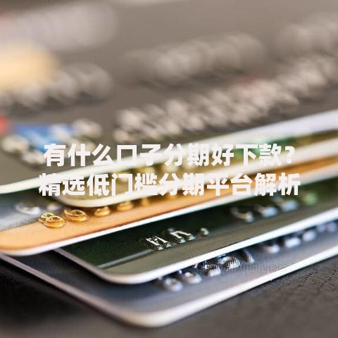 有什么口子分期好下款？精选低门槛分期平台解析