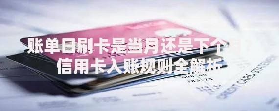 账单日刷卡是当月还是下个月？信用卡入账规则全解析
