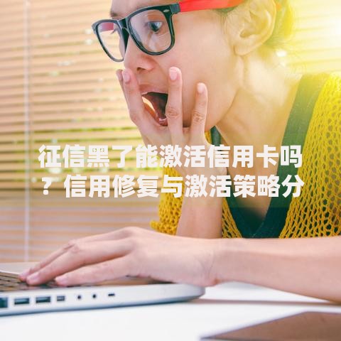 征信黑了能激活信用卡吗？信用修复与激活策略分析