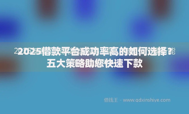 2025借款平台成功率高的如何选择？五大策略助您快速下款
