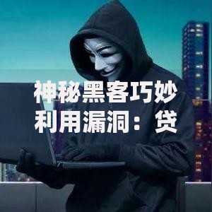 神秘黑客巧妙利用漏洞：贷款平台安全风险如何防范？
