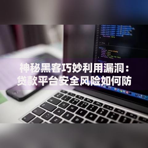 神秘黑客巧妙利用漏洞：贷款平台安全风险如何防范？
