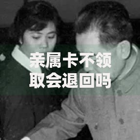 亲属卡不领取会退回吗？详细解答使用疑问与注意事项