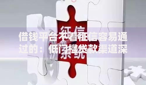 借钱平台不看征信容易通过的：低门槛贷款渠道深度解析