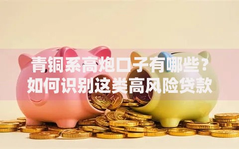 青铜系高炮口子有哪些？如何识别这类高风险贷款平台