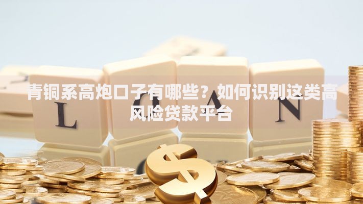 青铜系高炮口子有哪些？如何识别这类高风险贷款平台