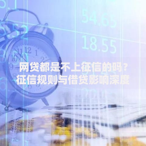 网贷都是不上征信的吗？征信规则与借贷影响深度解析