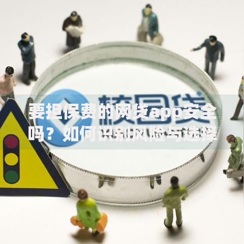 要担保费的网贷app安全吗？如何识别风险与选择正规平台