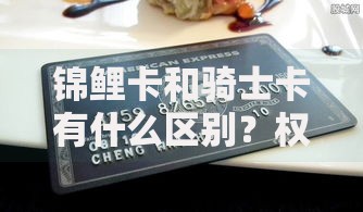 锦鲤卡和骑士卡有什么区别？权益对比和隐藏福利分析