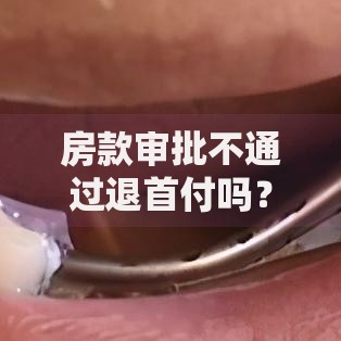 房款审批不通过退首付吗？这些关键点帮你避坑！