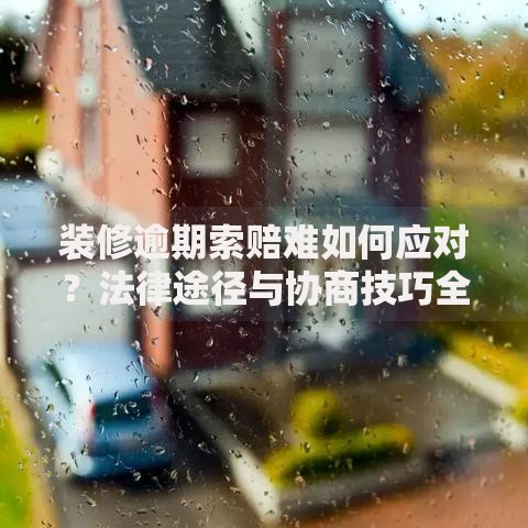 装修逾期索赔难如何应对？法律途径与协商技巧全解析