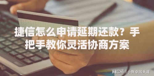 捷信怎么申请延期还款？手把手教你灵活协商方案