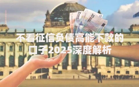 不看征信负债高能下款的口子2025深度解析