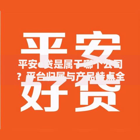 平安e贷是属于哪个公司？平台归属与产品特点全解析