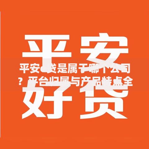 平安e贷是属于哪个公司？平台归属与产品特点全解析