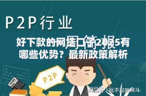 好下款的网贷口子2025有哪些优势?最新政策解析 好下款的网贷口子2025有哪些优势?最新政策解析
