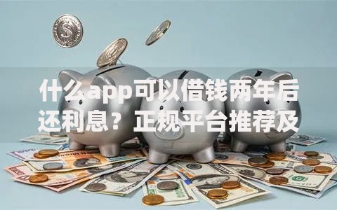 什么app可以借钱两年后还利息？正规平台推荐及利息计算指南