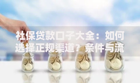 社保贷款口子大全：如何选择正规渠道？条件与流程详解