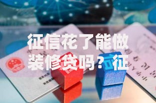 征信花了能做装修贷吗？征信不良申请装修贷款全解析