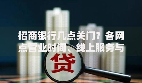招商银行几点关门？各网点营业时间、线上服务与实用指南