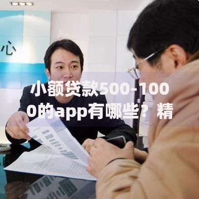 小额贷款500-1000的app有哪些？精选推荐及申请攻略