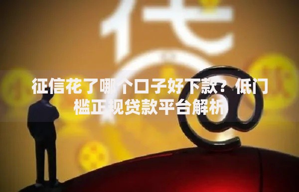 征信花了哪个口子好下款？低门槛正规贷款平台解析