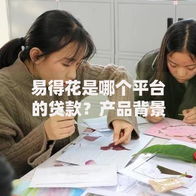 易得花是哪个平台的贷款？产品背景与资质解析
