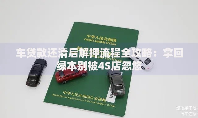 车贷款还清后解押流程全攻略：拿回绿本别被4S店忽悠