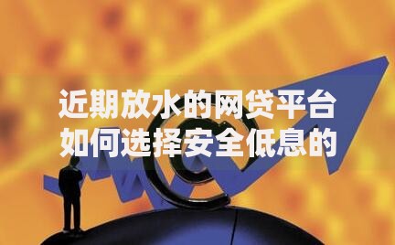 近期放水的网贷平台如何选择安全低息的渠道? 近期放水的网贷平台如何选择安全低息的渠道?