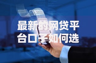最新的网贷平台口子如何选择？深度解析与风险规避指南
