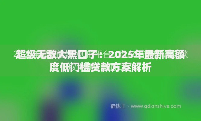 超级无敌大黑口子：2025年最新高额度低门槛贷款方案解析