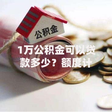 1万公积金可以贷款多少？额度计算方式与提升技巧全解析